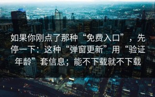 如果你刚点了那种“免费入口”，先停一下：这种“弹窗更新”用“验证年龄”套信息；能不下载就不下载