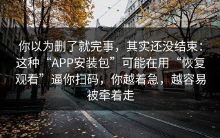 你以为删了就完事，其实还没结束：这种“APP安装包”可能在用“恢复观看”逼你扫码，你越着急，越容易被牵着走