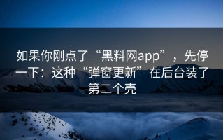 如果你刚点了“黑料网app”，先停一下：这种“弹窗更新”在后台装了第二个壳