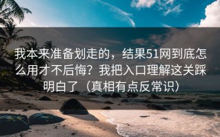我本来准备划走的，结果51网到底怎么用才不后悔？我把入口理解这关踩明白了（真相有点反常识）
