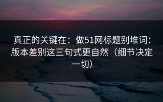 真正的关键在：做51网标题别堆词：版本差别这三句式更自然（细节决定一切）