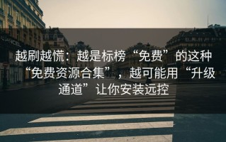 越刷越慌：越是标榜“免费”的这种“免费资源合集”，越可能用“升级通道”让你安装远控