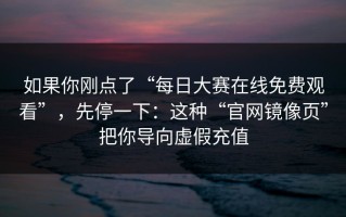 如果你刚点了“每日大赛在线免费观看”，先停一下：这种“官网镜像页”把你导向虚假充值