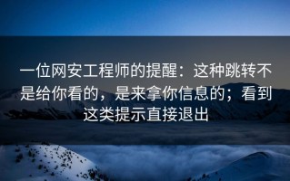 一位网安工程师的提醒：这种跳转不是给你看的，是来拿你信息的；看到这类提示直接退出
