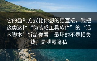 它的盈利方式比你想的更直接，我把这类这种“伪装成工具软件”的“话术脚本”拆给你看：最坏的不是损失钱，是泄露隐私