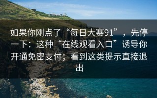 如果你刚点了“每日大赛91”，先停一下：这种“在线观看入口”诱导你开通免密支付；看到这类提示直接退出