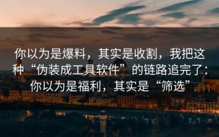 你以为是爆料，其实是收割，我把这种“伪装成工具软件”的链路追完了：你以为是福利，其实是“筛选”