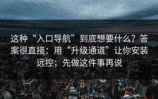 这种“入口导航”到底想要什么？答案很直接：用“升级通道”让你安装远控；先做这件事再说