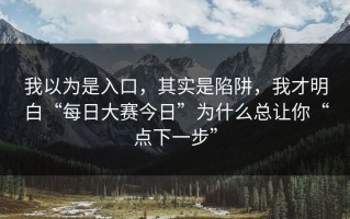 我以为是入口，其实是陷阱，我才明白“每日大赛今日”为什么总让你“点下一步”
