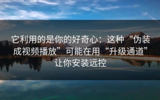 它利用的是你的好奇心：这种“伪装成视频播放”可能在用“升级通道”让你安装远控
