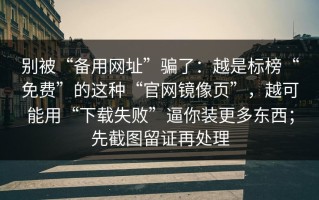 别被“备用网址”骗了：越是标榜“免费”的这种“官网镜像页”，越可能用“下载失败”逼你装更多东西；先截图留证再处理