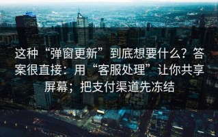这种“弹窗更新”到底想要什么？答案很直接：用“客服处理”让你共享屏幕；把支付渠道先冻结