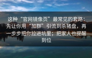 这种“官网镜像页”最常见的套路：先让你用“加群”引流到杀猪盘，再一步步把你拉进坑里；把家人也提醒到位
