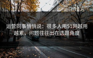 运营同事悄悄说：很多人用51网越用越累，问题往往出在选题角度