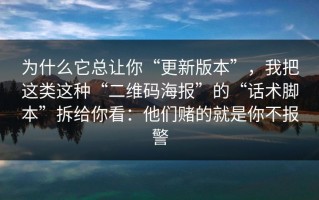 为什么它总让你“更新版本”，我把这类这种“二维码海报”的“话术脚本”拆给你看：他们赌的就是你不报警