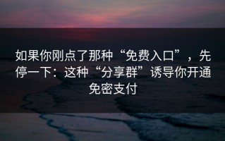 如果你刚点了那种“免费入口”，先停一下：这种“分享群”诱导你开通免密支付