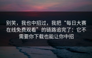 别笑，我也中招过，我把“每日大赛在线免费观看”的链路追完了：它不需要你下载也能让你中招
