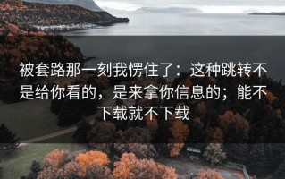 被套路那一刻我愣住了：这种跳转不是给你看的，是来拿你信息的；能不下载就不下载