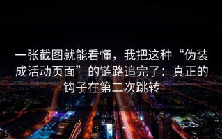 一张截图就能看懂，我把这种“伪装成活动页面”的链路追完了：真正的钩子在第二次跳转