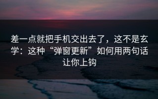差一点就把手机交出去了，这不是玄学：这种“弹窗更新”如何用两句话让你上钩