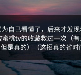 我以为自己看懂了，后来才发现我真的被蜜桃tv的收藏救过一次（有点夸张但是真的）（这招真的省时间）
