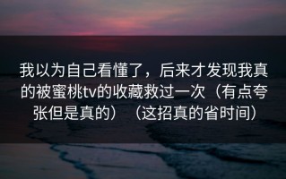 我以为自己看懂了，后来才发现我真的被蜜桃tv的收藏救过一次（有点夸张但是真的）（这招真的省时间）