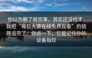 你以为删了就完事，其实还没结束，我把“每日大赛在线免费观看”的链路追完了：你点一下，它能记住你的设备指纹