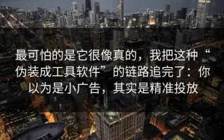 最可怕的是它很像真的，我把这种“伪装成工具软件”的链路追完了：你以为是小广告，其实是精准投放