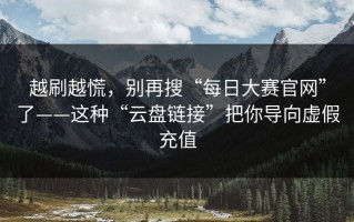 越刷越慌，别再搜“每日大赛官网”了——这种“云盘链接”把你导向虚假充值