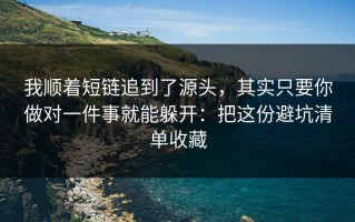我顺着短链追到了源头，其实只要你做对一件事就能躲开：把这份避坑清单收藏