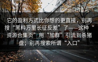 它的盈利方式比你想的更直接，别再搜“黑料万里长征反差”了——这种“资源合集页”用“加群”引流到杀猪盘；别再搜索所谓“入口”