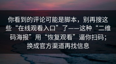 你看到的评论可能是脚本，别再搜这些“在线观看入口”了——这种“二维码海报”用“恢复观看”逼你扫码；换成官方渠道再找信息