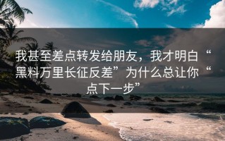 我甚至差点转发给朋友，我才明白“黑料万里长征反差”为什么总让你“点下一步”