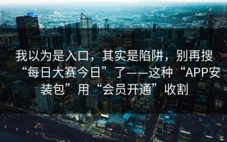我以为是入口，其实是陷阱，别再搜“每日大赛今日”了——这种“APP安装包”用“会员开通”收割