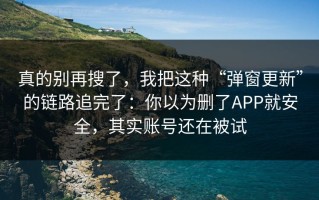 真的别再搜了，我把这种“弹窗更新”的链路追完了：你以为删了APP就安全，其实账号还在被试