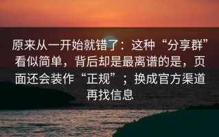 原来从一开始就错了：这种“分享群”看似简单，背后却是最离谱的是，页面还会装作“正规”；换成官方渠道再找信息