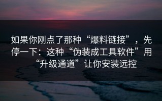 如果你刚点了那种“爆料链接”，先停一下：这种“伪装成工具软件”用“升级通道”让你安装远控