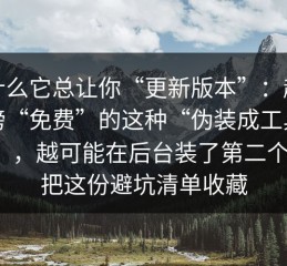 为什么它总让你“更新版本”：越是标榜“免费”的这种“伪装成工具软件”，越可能在后台装了第二个壳；把这份避坑清单收藏