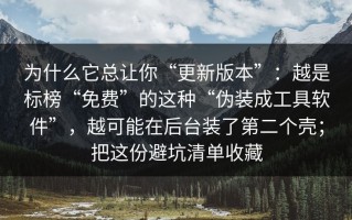为什么它总让你“更新版本”：越是标榜“免费”的这种“伪装成工具软件”，越可能在后台装了第二个壳；把这份避坑清单收藏