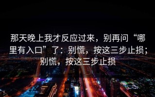 那天晚上我才反应过来，别再问“哪里有入口”了：别慌，按这三步止损；别慌，按这三步止损