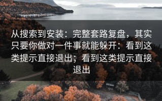 从搜索到安装：完整套路复盘，其实只要你做对一件事就能躲开：看到这类提示直接退出；看到这类提示直接退出