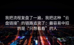 我把流程复盘了一遍，我把这种“云盘链接”的链路追完了：最容易中招的是“只想看看”的人