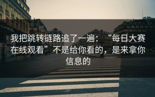 我把跳转链路追了一遍：“每日大赛在线观看”不是给你看的，是来拿你信息的