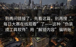 别再问链接了，先看这篇，别再搜“每日大赛在线观看”了——这种“伪装成工具软件”用“解锁内容”骗转账