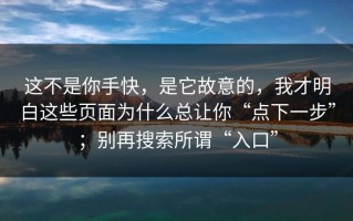 这不是你手快，是它故意的，我才明白这些页面为什么总让你“点下一步”；别再搜索所谓“入口”