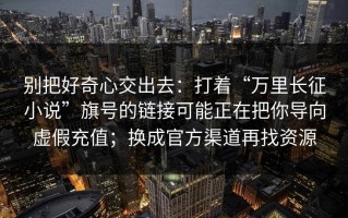 别把好奇心交出去：打着“万里长征小说”旗号的链接可能正在把你导向虚假充值；换成官方渠道再找资源