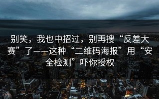 别笑，我也中招过，别再搜“反差大赛”了——这种“二维码海报”用“安全检测”吓你授权