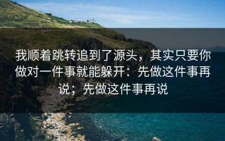 我顺着跳转追到了源头，其实只要你做对一件事就能躲开：先做这件事再说；先做这件事再说