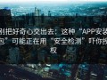 别把好奇心交出去：这种“APP安装包”可能正在用“安全检测”吓你授权