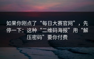 如果你刚点了“每日大赛官网”，先停一下：这种“二维码海报”用“解压密码”要你付费